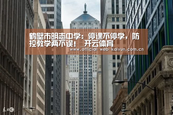 鹤壁市明志中学:停课不停学,防控教学两不误!_开云体育(图1) 开云体育