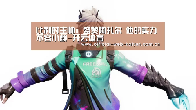 比利时主帅:盛赞阿扎尔 他的实力不容小觑-开云体育(图2) 开云体育