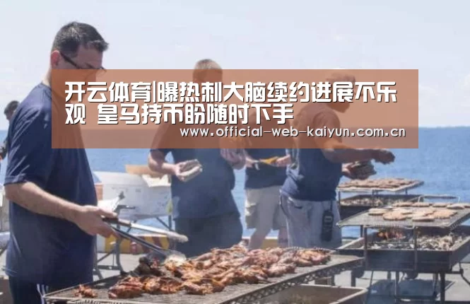开云体育|曝热刺大脑续约进展不乐观 皇马持币盼随时下手(图1) 开云体育