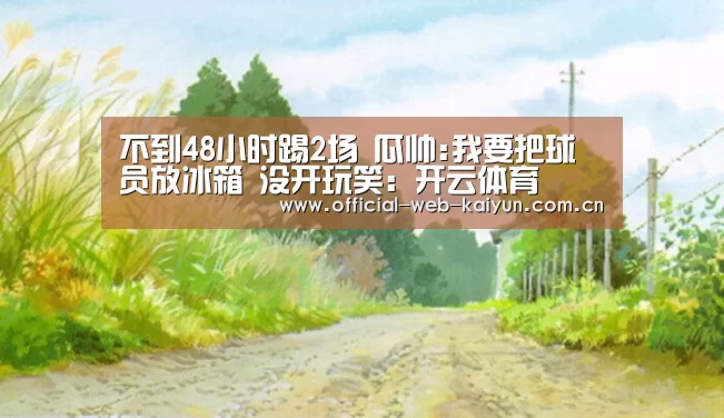 不到48小时踢2场 瓜帅:我要把球员放冰箱 没开玩笑:开云体育(图2) 开云体育