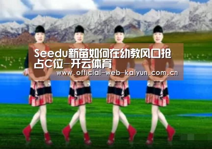 Seedu新苗如何在幼教风口抢占C位-开云体育(图1) 开云体育
